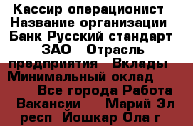 Кассир-операционист › Название организации ­ Банк Русский стандарт, ЗАО › Отрасль предприятия ­ Вклады › Минимальный оклад ­ 35 000 - Все города Работа » Вакансии   . Марий Эл респ.,Йошкар-Ола г.